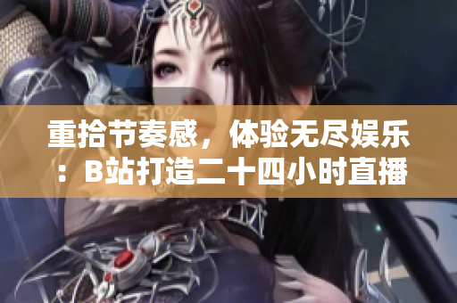 重拾节奏感，体验无尽娱乐：B站打造二十四小时直播间