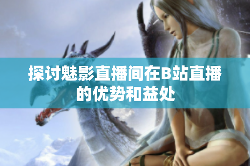 探讨魅影直播间在B站直播的优势和益处