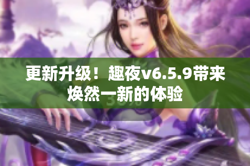 更新升级！趣夜v6.5.9带来焕然一新的体验
