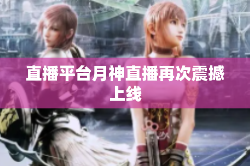 直播平台月神直播再次震撼上线
