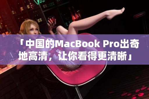 「中国的MacBook Pro出奇地高清，让你看得更清晰」
