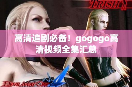 高清追剧必备！gogogo高清视频全集汇总