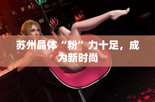 苏州晶体“粉”力十足，成为新时尚