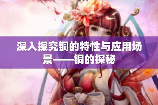 深入探究铜的特性与应用场景——铜的探秘