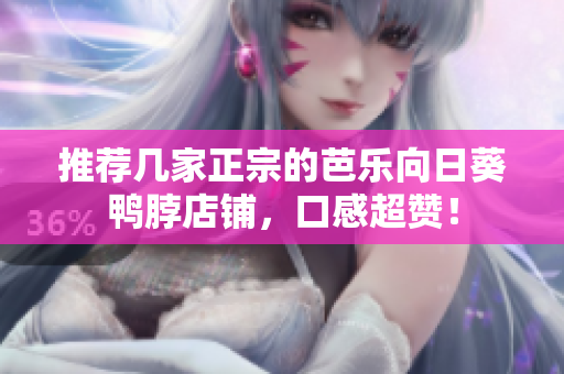推荐几家正宗的芭乐向日葵鸭脖店铺，口感超赞！