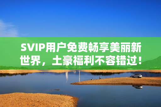 SVIP用户免费畅享美丽新世界，土豪福利不容错过！