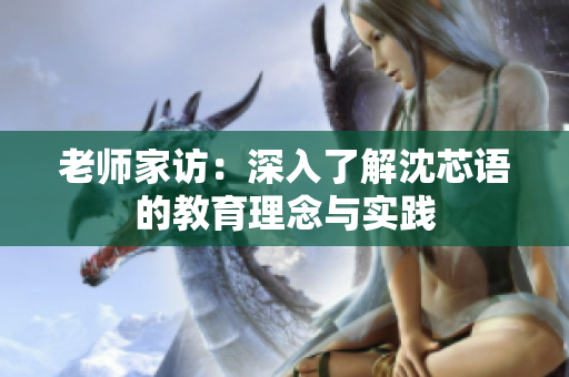 老师家访：深入了解沈芯语的教育理念与实践