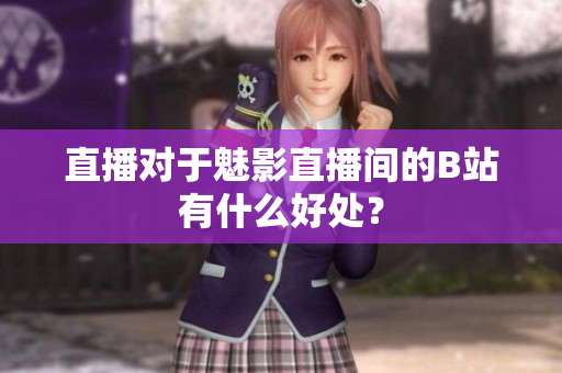 直播对于魅影直播间的B站有什么好处？