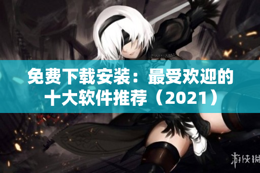 免费下载安装：最受欢迎的十大软件推荐（2021）