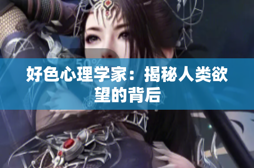 好色心理学家：揭秘人类欲望的背后