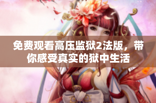 免费观看高压监狱2法版，带你感受真实的狱中生活