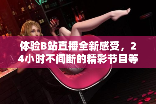 体验B站直播全新感受，24小时不间断的精彩节目等你来观看！