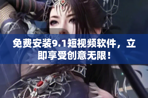 免费安装9.1短视频软件，立即享受创意无限！