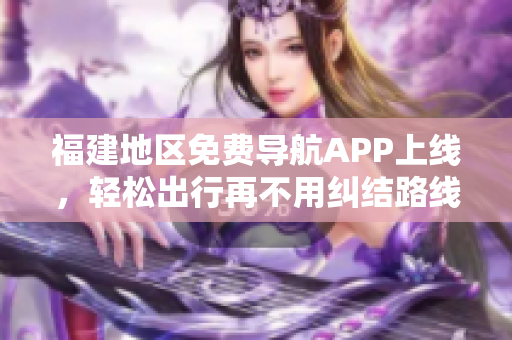 福建地区免费导航APP上线，轻松出行再不用纠结路线！