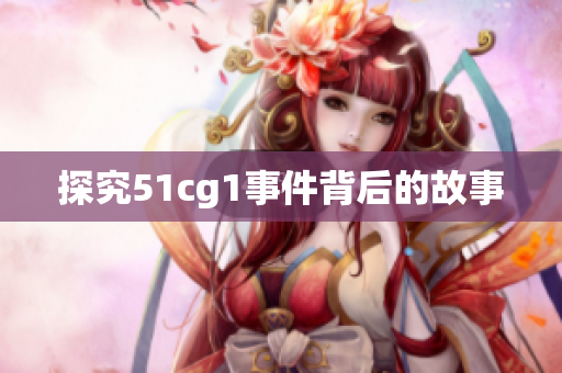 探究51cg1事件背后的故事