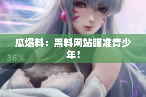瓜爆料：黑料网站瞄准青少年！