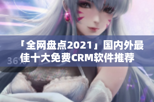 「全网盘点2021」国内外最佳十大免费CRM软件推荐