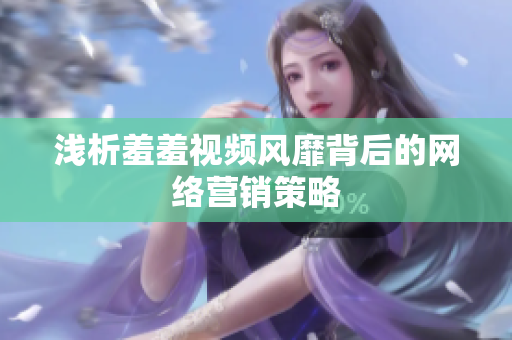 浅析羞羞视频风靡背后的网络营销策略