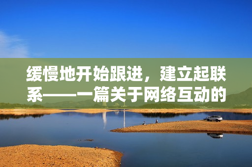 缓慢地开始跟进，建立起联系——一篇关于网络互动的文章