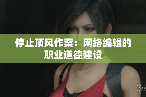 停止顶风作案：网络编辑的职业道德建设