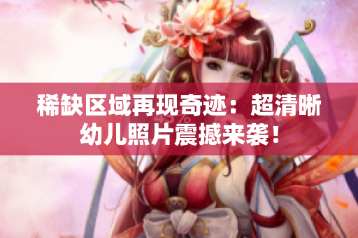稀缺区域再现奇迹：超清晰幼儿照片震撼来袭！