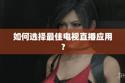 如何选择最佳电视直播应用？