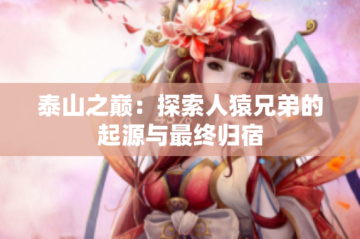 泰山之巅：探索人猿兄弟的起源与最终归宿