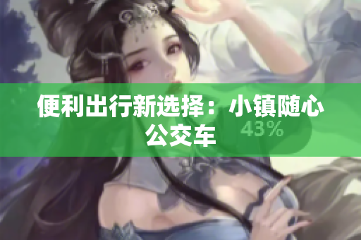 便利出行新选择：小镇随心公交车