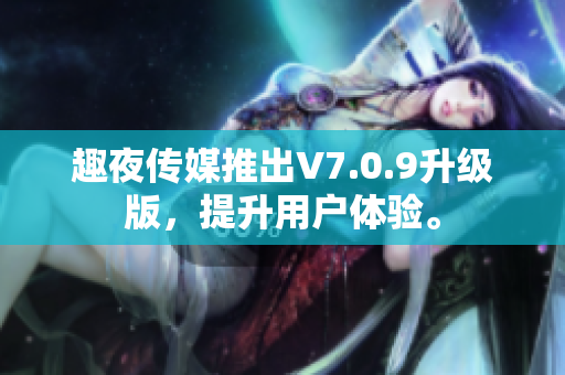 趣夜传媒推出V7.0.9升级版，提升用户体验。