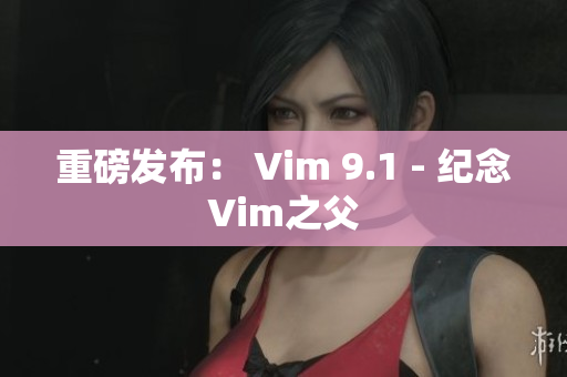 重磅发布： Vim 9.1 - 纪念Vim之父