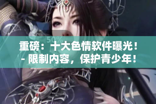 重磅：十大色情软件曝光！- 限制内容，保护青少年！