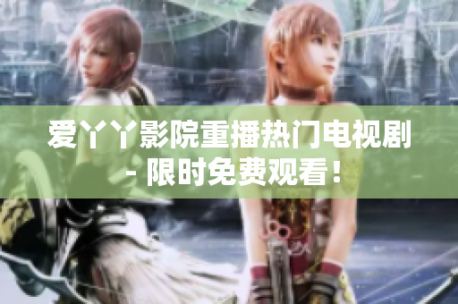 爱丫丫影院重播热门电视剧 - 限时免费观看！