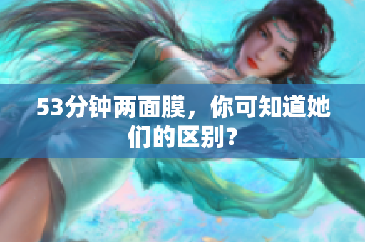 53分钟两面膜，你可知道她们的区别？