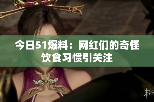 今日51爆料：网红们的奇怪饮食习惯引关注
