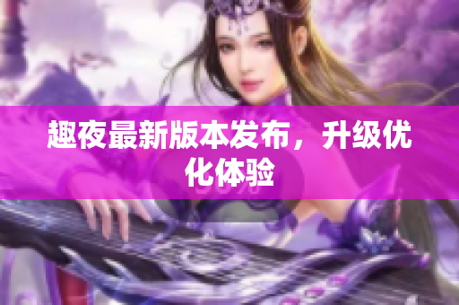 趣夜最新版本发布，升级优化体验