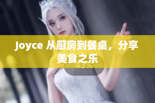 Joyce 从厨房到餐桌，分享美食之乐