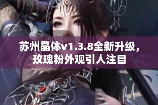苏州晶体v1.3.8全新升级，玫瑰粉外观引人注目