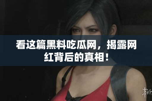 看这篇黑料吃瓜网，揭露网红背后的真相！