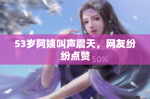 53岁阿姨叫声震天，网友纷纷点赞