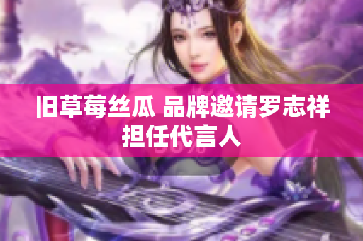 旧草莓丝瓜 品牌邀请罗志祥担任代言人