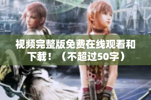 视频完整版免费在线观看和下载！（不超过50字）