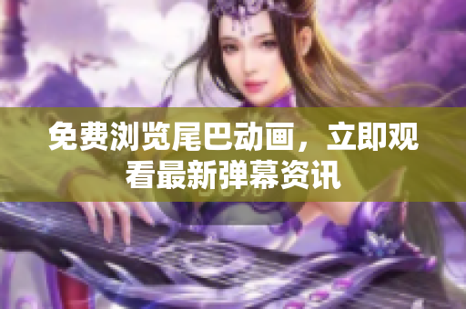 免费浏览尾巴动画，立即观看最新弹幕资讯