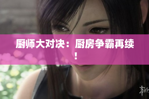 厨师大对决：厨房争霸再续！