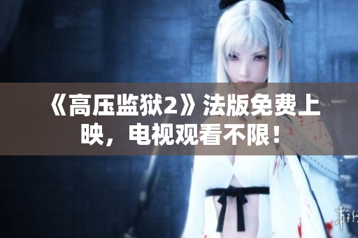 《高压监狱2》法版免费上映，电视观看不限！