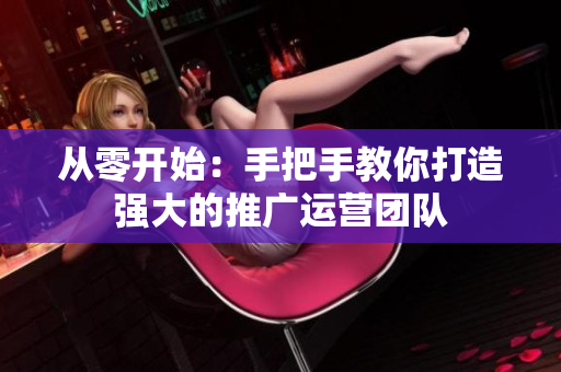 从零开始：手把手教你打造强大的推广运营团队