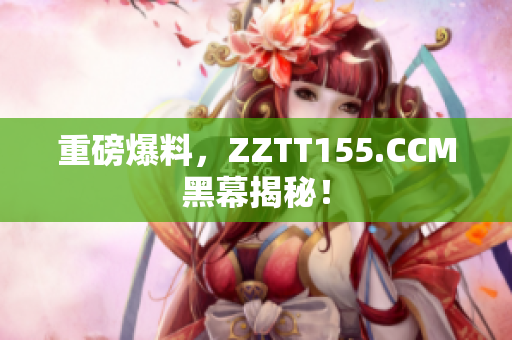 重磅爆料，ZZTT155.CCM黑幕揭秘！