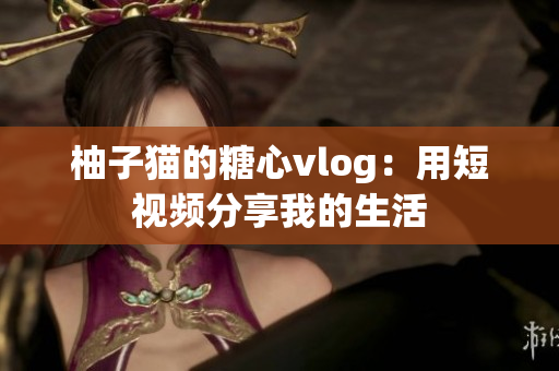柚子猫的糖心vlog：用短视频分享我的生活