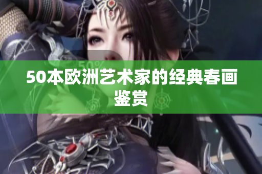 50本欧洲艺术家的经典春画鉴赏