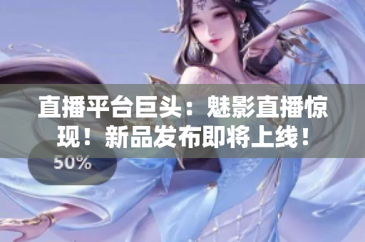 直播平台巨头：魅影直播惊现！新品发布即将上线！