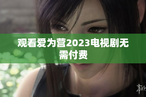 观看爱为营2023电视剧无需付费